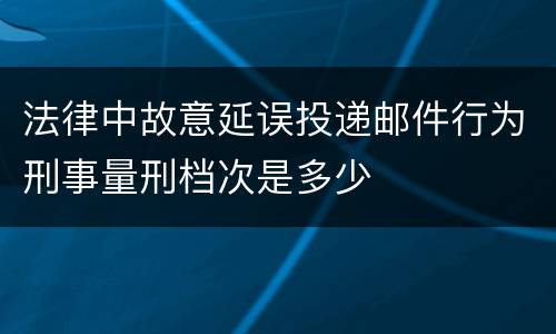 法律中故意延误投递邮件行为刑事量刑档次是多少