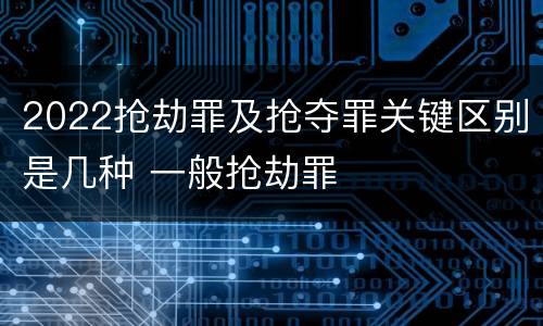 2022抢劫罪及抢夺罪关键区别是几种 一般抢劫罪