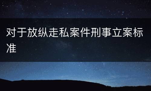 对于放纵走私案件刑事立案标准