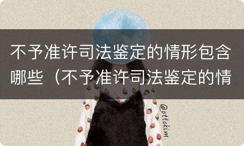 不予准许司法鉴定的情形包含哪些（不予准许司法鉴定的情形包含哪些行为）