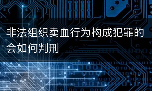 非法组织卖血行为构成犯罪的会如何判刑