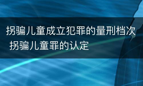 拐骗儿童成立犯罪的量刑档次 拐骗儿童罪的认定