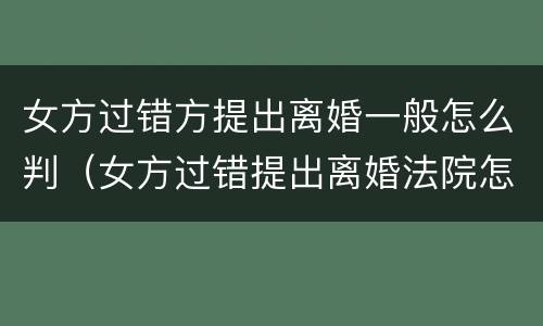 女方过错方提出离婚一般怎么判（女方过错提出离婚法院怎么判）