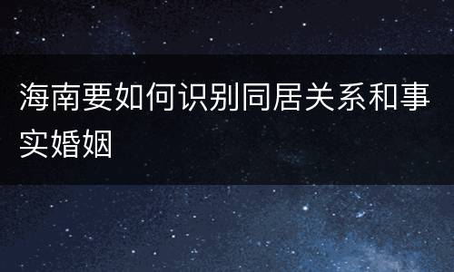 海南要如何识别同居关系和事实婚姻