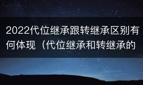 2022代位继承跟转继承区别有何体现（代位继承和转继承的概念和适用范围）