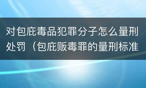 对包庇毒品犯罪分子怎么量刑处罚（包庇贩毒罪的量刑标准）