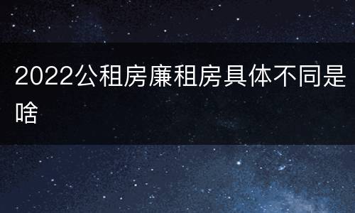 2022公租房廉租房具体不同是啥