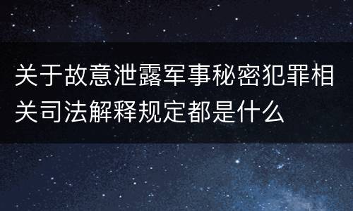 关于故意泄露军事秘密犯罪相关司法解释规定都是什么