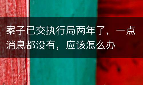 案子已交执行局两年了，一点消息都没有，应该怎么办