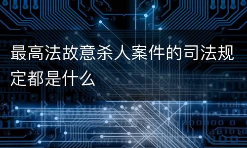 最高法故意杀人案件的司法规定都是什么