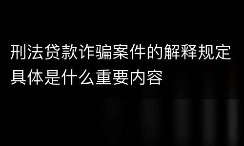 刑法贷款诈骗案件的解释规定具体是什么重要内容