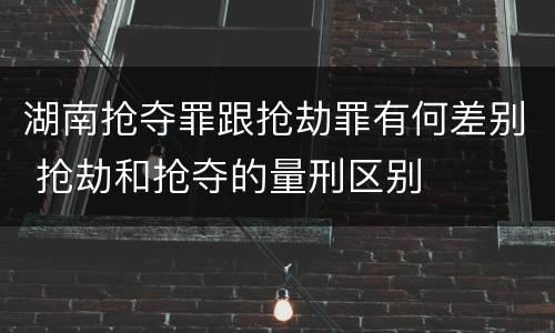 湖南抢夺罪跟抢劫罪有何差别 抢劫和抢夺的量刑区别