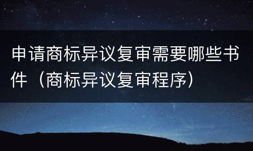 申请商标异议复审需要哪些书件（商标异议复审程序）