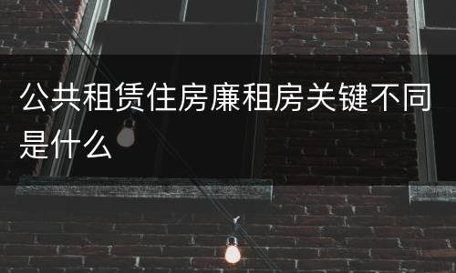 公共租赁住房廉租房关键不同是什么
