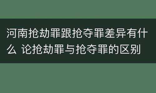 河南抢劫罪跟抢夺罪差异有什么 论抢劫罪与抢夺罪的区别