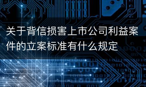 关于背信损害上市公司利益案件的立案标准有什么规定