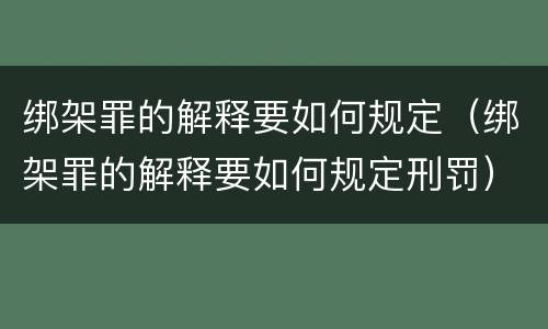 绑架罪的解释要如何规定（绑架罪的解释要如何规定刑罚）