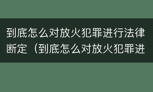 到底怎么对放火犯罪进行法律断定（到底怎么对放火犯罪进行法律断定呢）