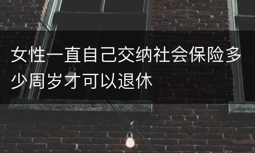 女性一直自己交纳社会保险多少周岁才可以退休