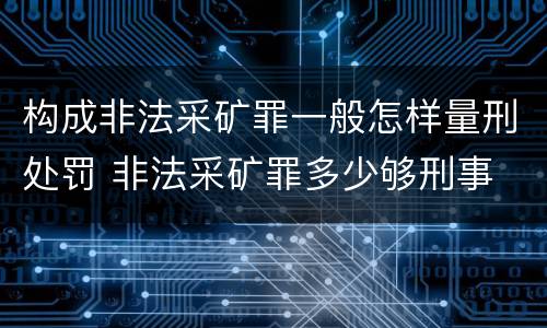 构成非法采矿罪一般怎样量刑处罚 非法采矿罪多少够刑事
