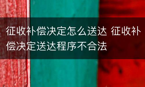 征收补偿决定怎么送达 征收补偿决定送达程序不合法
