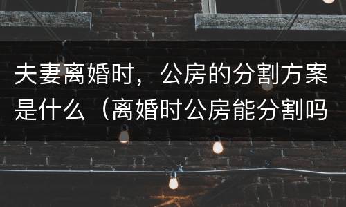 夫妻离婚时，公房的分割方案是什么（离婚时公房能分割吗）