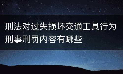 刑法对过失损坏交通工具行为刑事刑罚内容有哪些