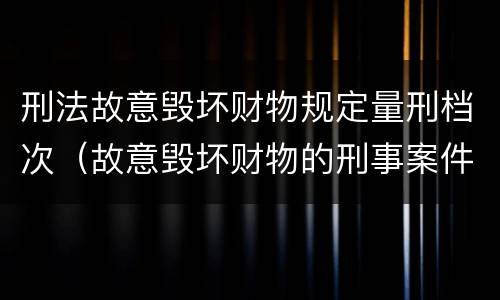 刑法故意毁坏财物规定量刑档次（故意毁坏财物的刑事案件标准）