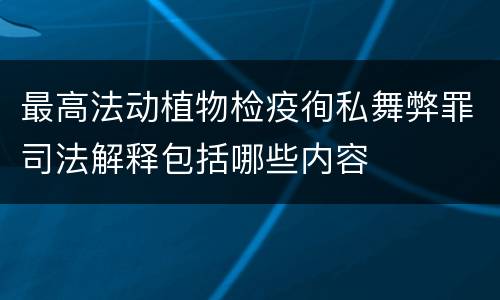 最高法动植物检疫徇私舞弊罪司法解释包括哪些内容