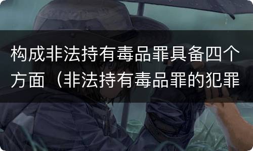 构成非法持有毒品罪具备四个方面（非法持有毒品罪的犯罪构成）