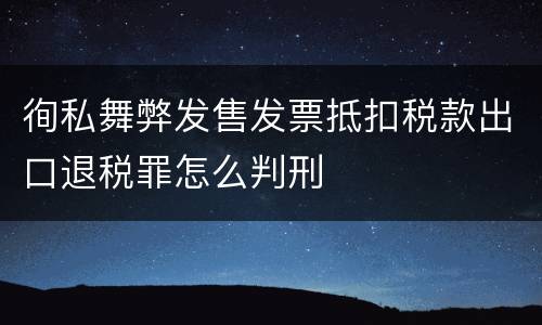 徇私舞弊发售发票抵扣税款出口退税罪怎么判刑