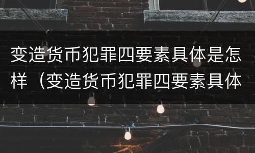 变造货币犯罪四要素具体是怎样（变造货币犯罪四要素具体是怎样形成的）