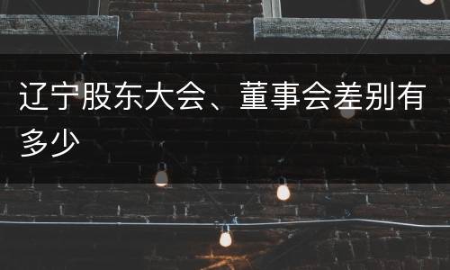 辽宁股东大会、董事会差别有多少