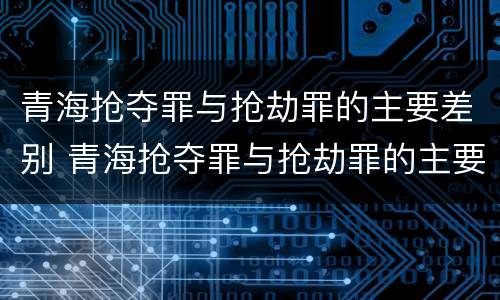 青海抢夺罪与抢劫罪的主要差别 青海抢夺罪与抢劫罪的主要差别是什么