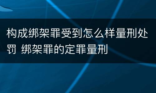 构成绑架罪受到怎么样量刑处罚 绑架罪的定罪量刑