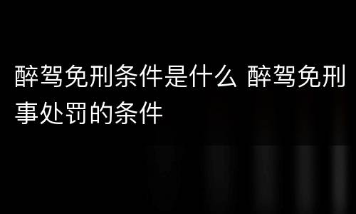 醉驾免刑条件是什么 醉驾免刑事处罚的条件