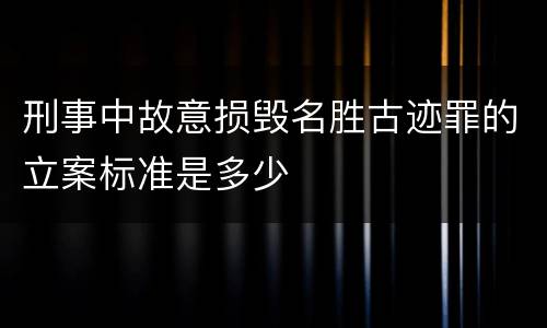 刑事中故意损毁名胜古迹罪的立案标准是多少