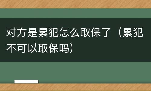对方是累犯怎么取保了（累犯不可以取保吗）