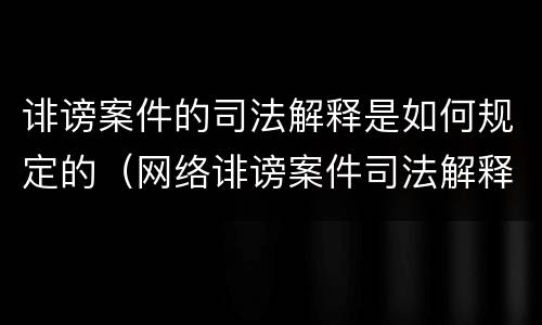 诽谤案件的司法解释是如何规定的（网络诽谤案件司法解释）