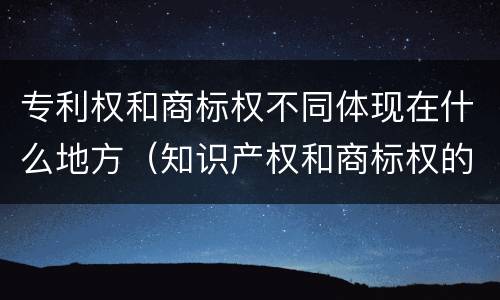 专利权和商标权不同体现在什么地方（知识产权和商标权的区别）