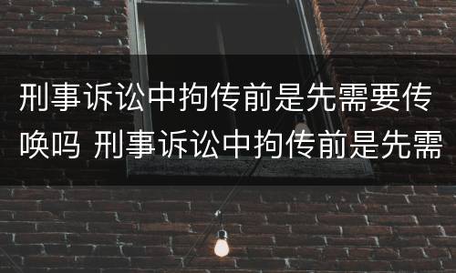 刑事诉讼中拘传前是先需要传唤吗 刑事诉讼中拘传前是先需要传唤吗还是拘留