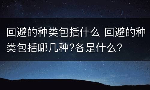 回避的种类包括什么 回避的种类包括哪几种?各是什么?
