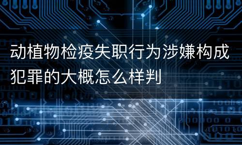 动植物检疫失职行为涉嫌构成犯罪的大概怎么样判