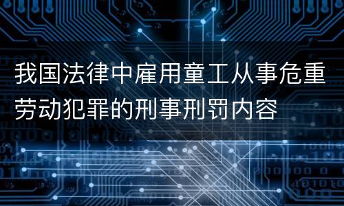 我国法律中雇用童工从事危重劳动犯罪的刑事刑罚内容