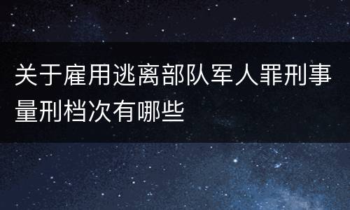关于雇用逃离部队军人罪刑事量刑档次有哪些