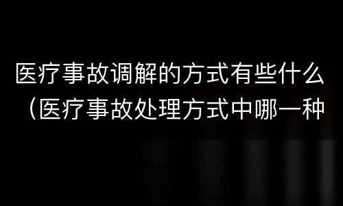 医疗事故调解的方式有些什么（医疗事故处理方式中哪一种,当事人之间如果调解成功）