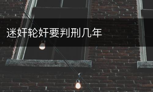 迷奸轮奸要判刑几年