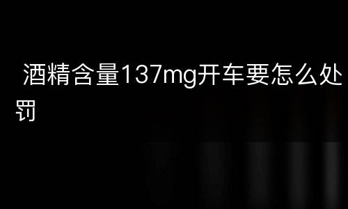  酒精含量137mg开车要怎么处罚