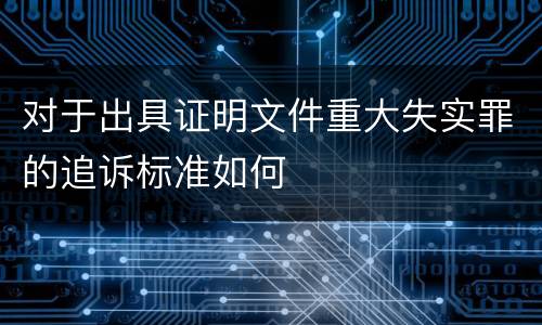 对于出具证明文件重大失实罪的追诉标准如何