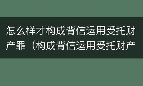 怎么样才构成背信运用受托财产罪（构成背信运用受托财产罪的立案标准）